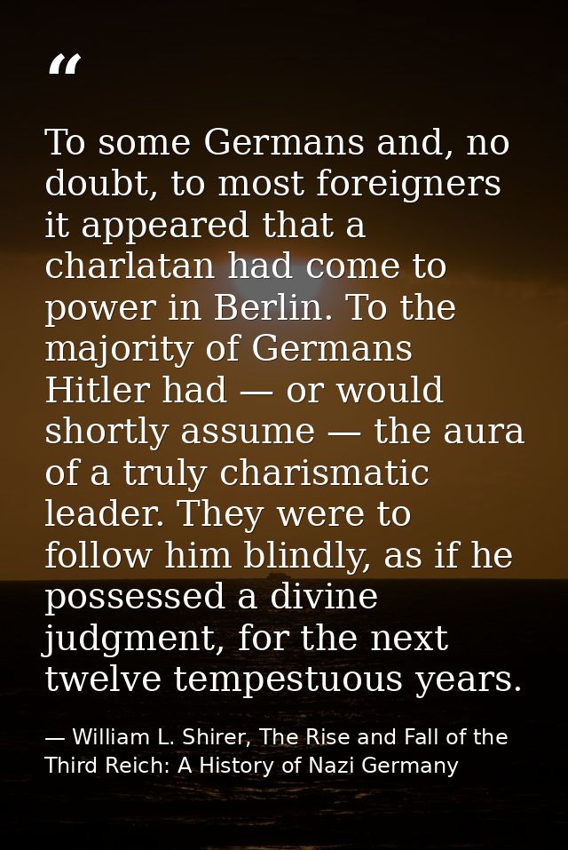 To some Germans and, no doubt, to most foreigners it appeared that a charlatan had come to power in Berlin. To the major — William L. Shirer, The Rise and Fall of the Third Reich: A History of Nazi Germany