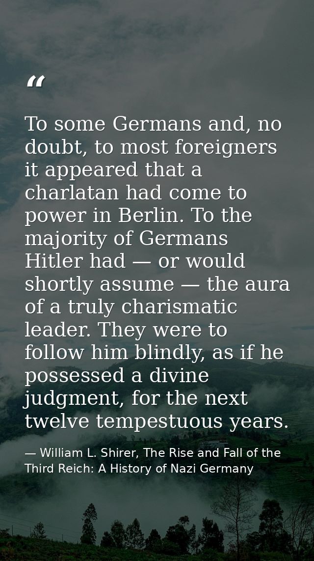To some Germans and, no doubt, to most foreigners it appeared that a charlatan had come to power in Berlin. To the major — William L. Shirer, The Rise and Fall of the Third Reich: A History of Nazi Germany