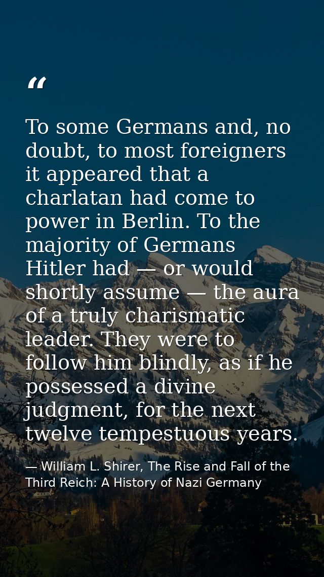 To some Germans and, no doubt, to most foreigners it appeared that a charlatan had come to power in Berlin. To the major — William L. Shirer, The Rise and Fall of the Third Reich: A History of Nazi Germany