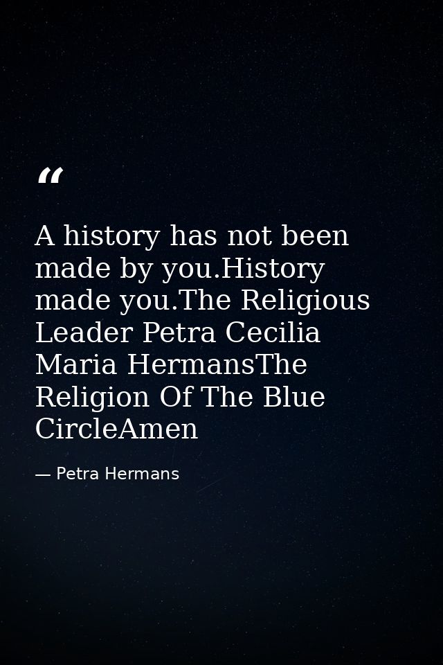 A history has not been made by you.History made you.The Religious Leader Petra Cecilia Maria HermansThe Religion Of The  — Petra Hermans