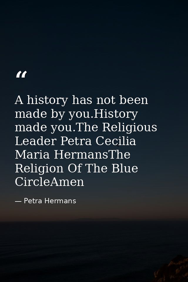 A history has not been made by you.History made you.The Religious Leader Petra Cecilia Maria HermansThe Religion Of The  — Petra Hermans