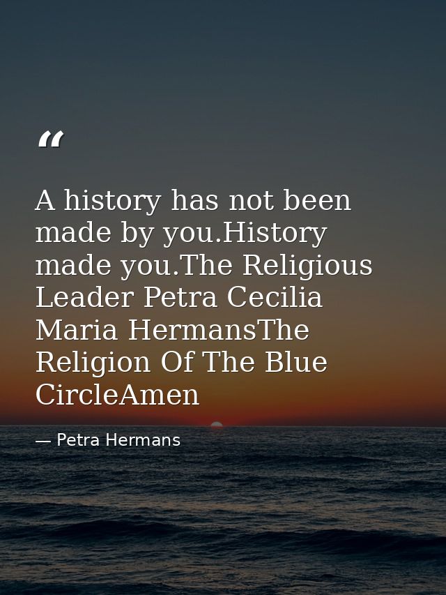 A history has not been made by you.History made you.The Religious Leader Petra Cecilia Maria HermansThe Religion Of The  — Petra Hermans