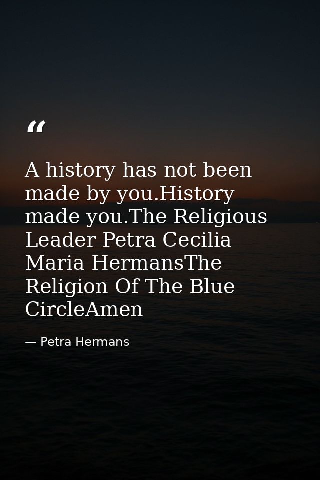 A history has not been made by you.History made you.The Religious Leader Petra Cecilia Maria HermansThe Religion Of The  — Petra Hermans