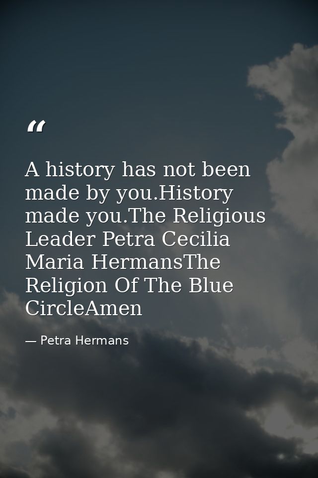 A history has not been made by you.History made you.The Religious Leader Petra Cecilia Maria HermansThe Religion Of The  — Petra Hermans