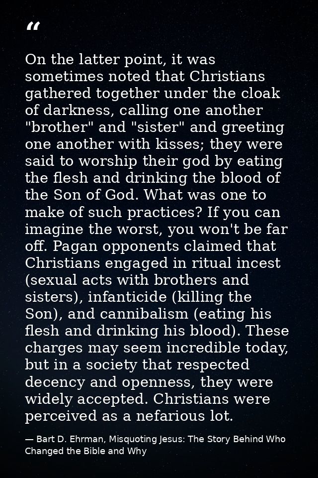 On the latter point, it was sometimes noted that Christians gathered together under the cloak of darkness, calling one a — Bart D. Ehrman, Misquoting Jesus: The Story Behind Who Changed the Bible and Why