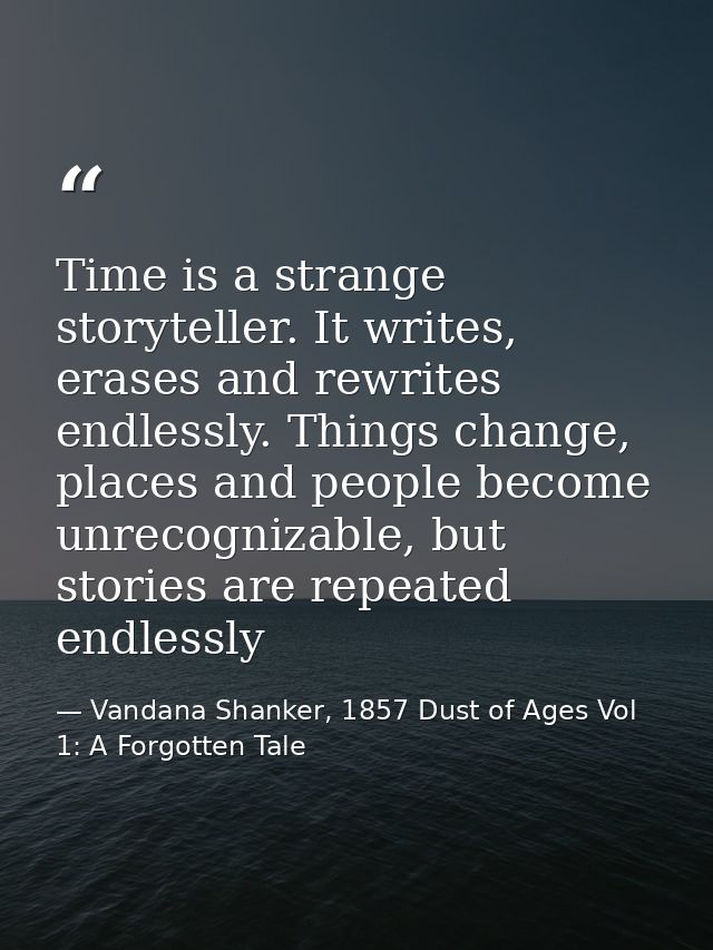 Time is a strange storyteller. It writes, erases and rewrites endlessly. Things change, places and people become unrecog — Vandana Shanker, 1857 Dust of Ages Vol 1: A Forgotten Tale