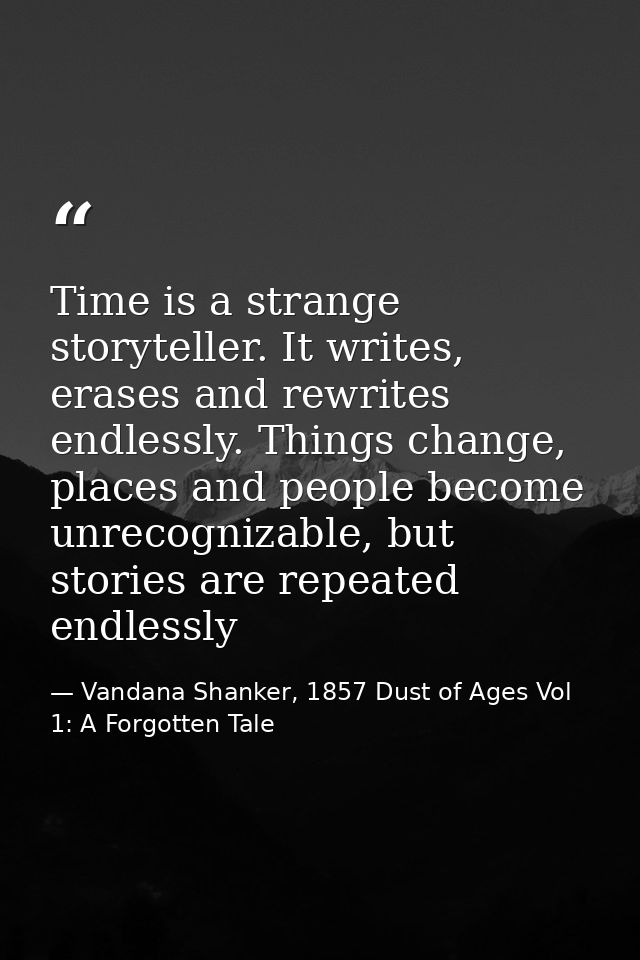 Time is a strange storyteller. It writes, erases and rewrites endlessly. Things change, places and people become unrecog — Vandana Shanker, 1857 Dust of Ages Vol 1: A Forgotten Tale