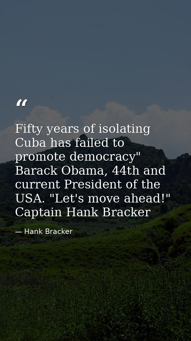 Fifty years of isolating Cuba has failed to promote democracy" Barack Obama, 44th and current President of the USA. "Let — Hank Bracker