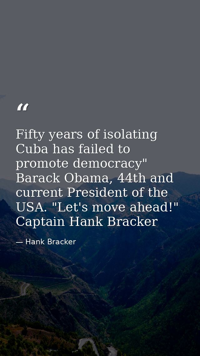 Fifty years of isolating Cuba has failed to promote democracy" Barack Obama, 44th and current President of the USA. "Let — Hank Bracker