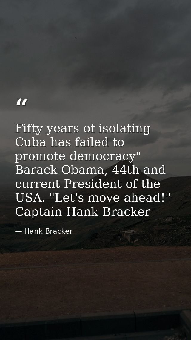Fifty years of isolating Cuba has failed to promote democracy" Barack Obama, 44th and current President of the USA. "Let — Hank Bracker