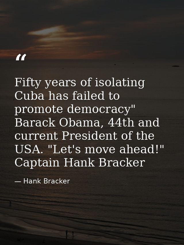 Fifty years of isolating Cuba has failed to promote democracy" Barack Obama, 44th and current President of the USA. "Let — Hank Bracker