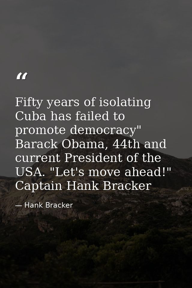 Fifty years of isolating Cuba has failed to promote democracy" Barack Obama, 44th and current President of the USA. "Let — Hank Bracker