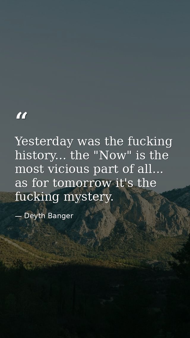 Yesterday was the fucking history... the "Now" is the most vicious part of all... as for tomorrow it's the fucking myste — Deyth Banger