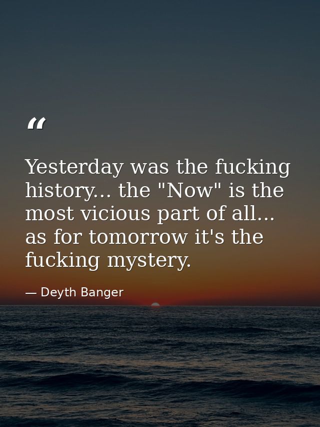 Yesterday was the fucking history... the "Now" is the most vicious part of all... as for tomorrow it's the fucking myste — Deyth Banger