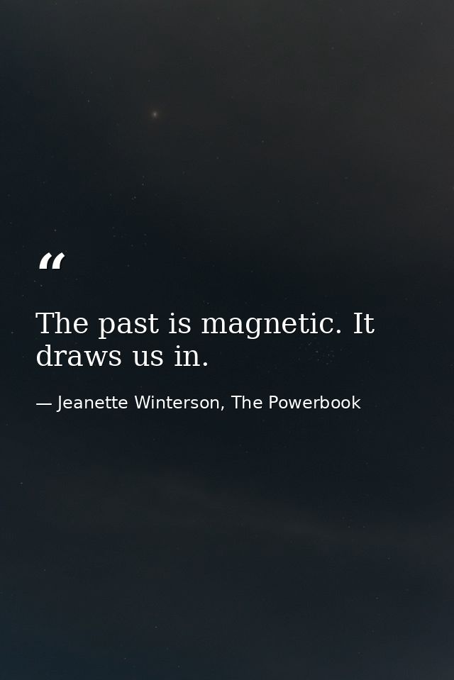 The past is magnetic. It draws us in. — Jeanette Winterson, The Powerbook
