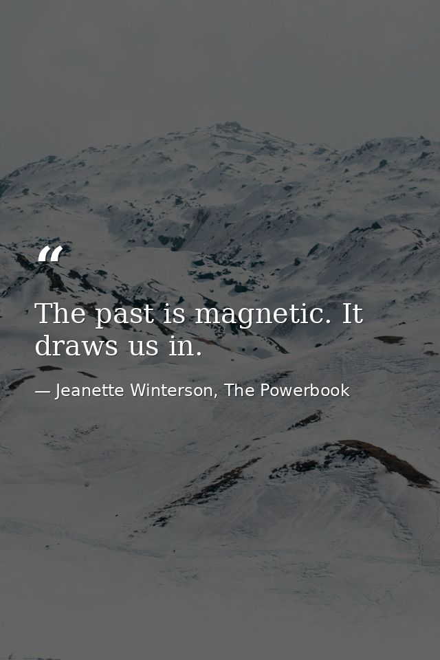 The past is magnetic. It draws us in. — Jeanette Winterson, The Powerbook