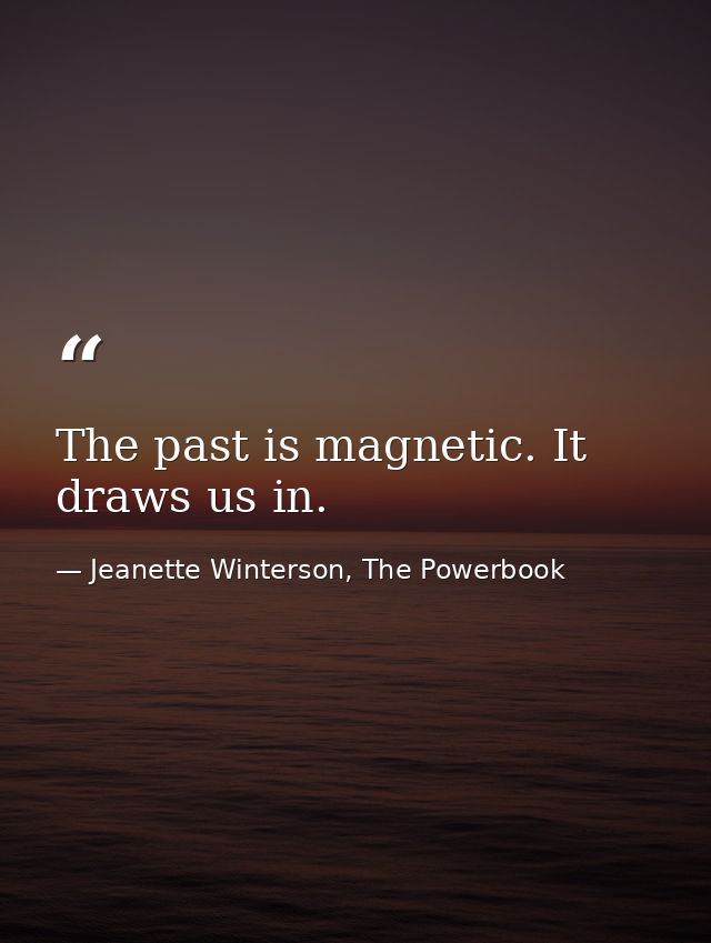 The past is magnetic. It draws us in. — Jeanette Winterson, The Powerbook
