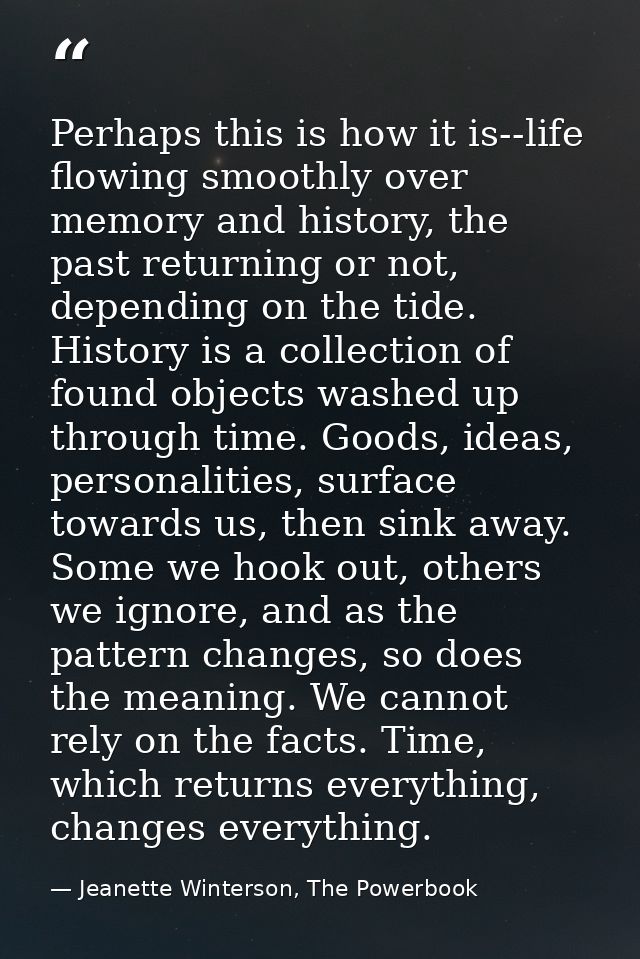 Perhaps this is how it is--life flowing smoothly over memory and history, the past returning or not, depending on the ti — Jeanette Winterson, The Powerbook