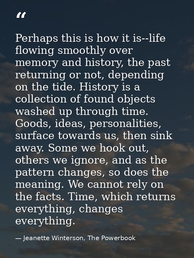 Perhaps this is how it is--life flowing smoothly over memory and history, the past returning or not, depending on the ti — Jeanette Winterson, The Powerbook