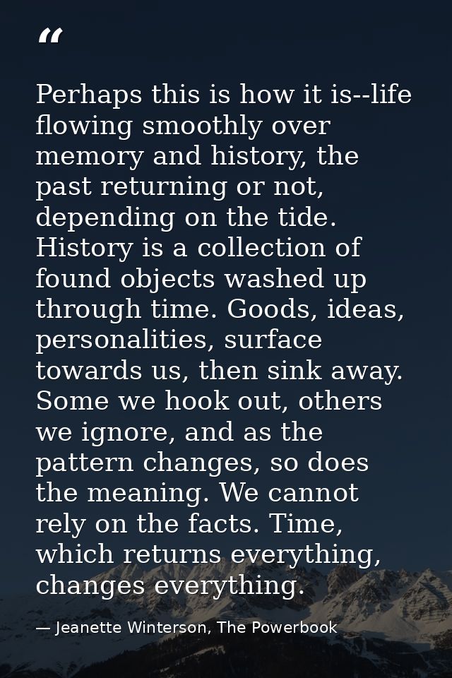 Perhaps this is how it is--life flowing smoothly over memory and history, the past returning or not, depending on the ti — Jeanette Winterson, The Powerbook