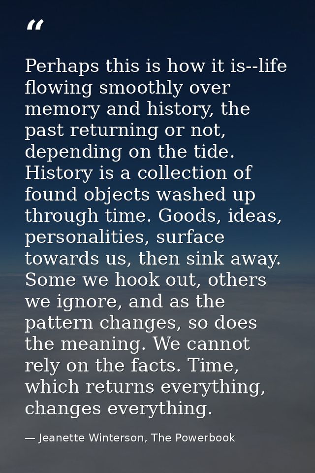 Perhaps this is how it is--life flowing smoothly over memory and history, the past returning or not, depending on the ti — Jeanette Winterson, The Powerbook