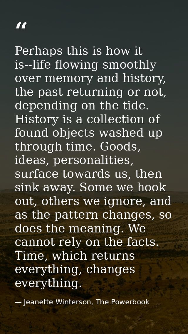 Perhaps this is how it is--life flowing smoothly over memory and history, the past returning or not, depending on the ti — Jeanette Winterson, The Powerbook