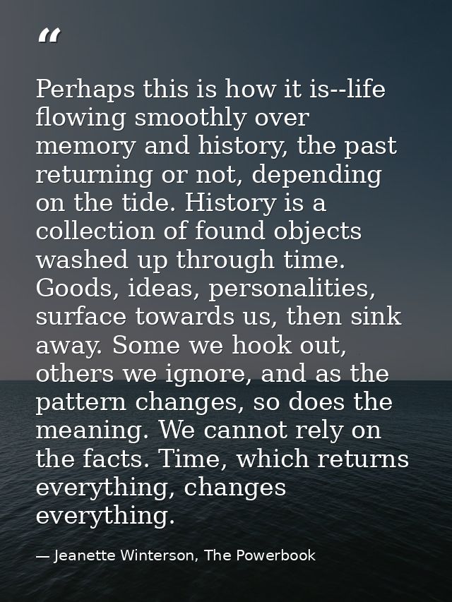 Perhaps this is how it is--life flowing smoothly over memory and history, the past returning or not, depending on the ti — Jeanette Winterson, The Powerbook