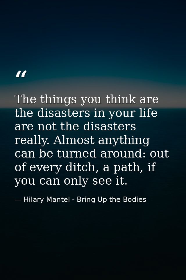 The things you think are the disasters in your life are not the disasters really. Almost anything can be turned around:  — Hilary Mantel - Bring Up the Bodies