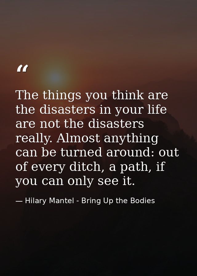 The things you think are the disasters in your life are not the disasters really. Almost anything can be turned around:  — Hilary Mantel - Bring Up the Bodies