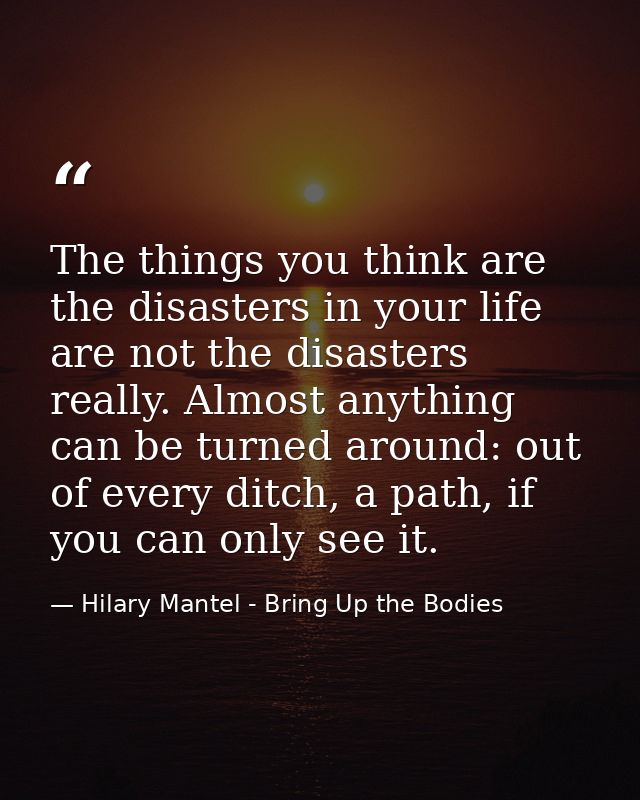 The things you think are the disasters in your life are not the disasters really. Almost anything can be turned around:  — Hilary Mantel - Bring Up the Bodies