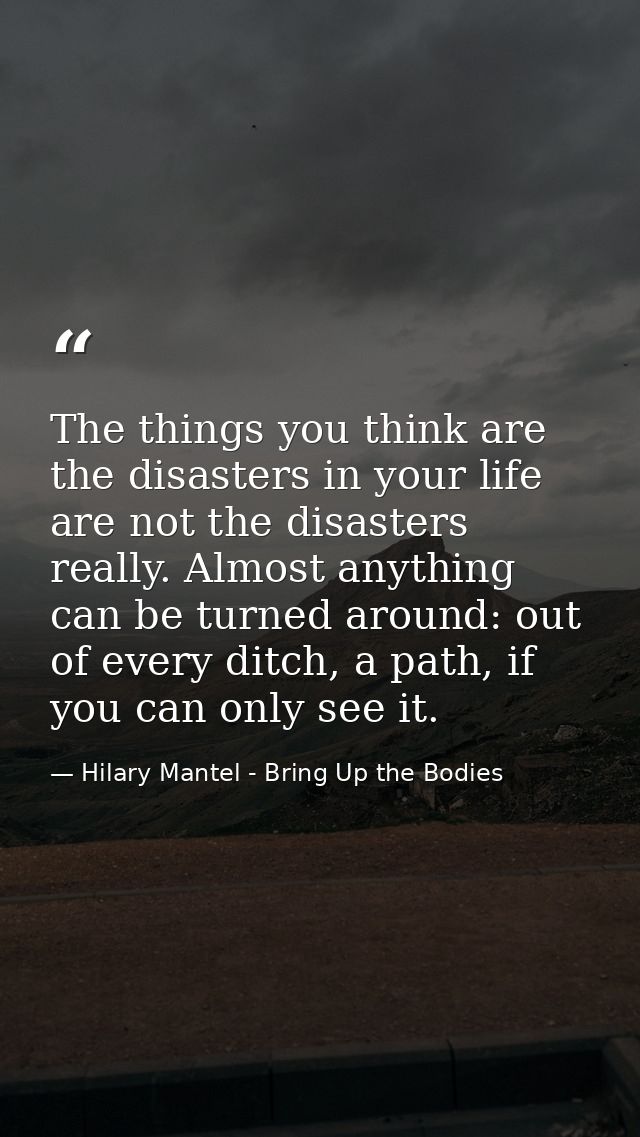 The things you think are the disasters in your life are not the disasters really. Almost anything can be turned around:  — Hilary Mantel - Bring Up the Bodies