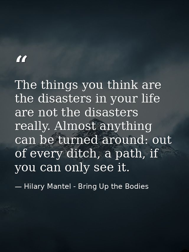 The things you think are the disasters in your life are not the disasters really. Almost anything can be turned around:  — Hilary Mantel - Bring Up the Bodies
