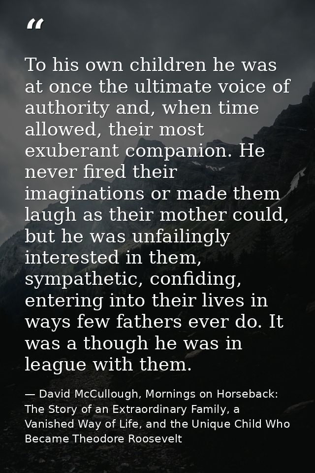 To his own children he was at once the ultimate voice of authority and, when time allowed, their most exuberant companio — David McCullough, Mornings on Horseback: The Story of an Extraordinary Family, a Vanished Way of Life, and the Unique Child Who Became Theodore Roosevelt