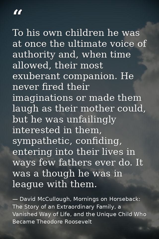 To his own children he was at once the ultimate voice of authority and, when time allowed, their most exuberant companio — David McCullough, Mornings on Horseback: The Story of an Extraordinary Family, a Vanished Way of Life, and the Unique Child Who Became Theodore Roosevelt