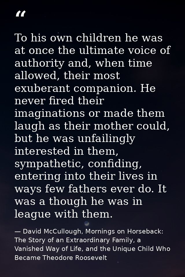 To his own children he was at once the ultimate voice of authority and, when time allowed, their most exuberant companio — David McCullough, Mornings on Horseback: The Story of an Extraordinary Family, a Vanished Way of Life, and the Unique Child Who Became Theodore Roosevelt