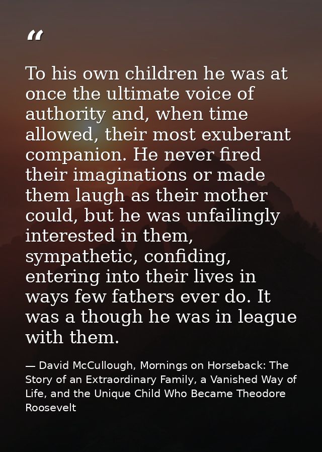 To his own children he was at once the ultimate voice of authority and, when time allowed, their most exuberant companio — David McCullough, Mornings on Horseback: The Story of an Extraordinary Family, a Vanished Way of Life, and the Unique Child Who Became Theodore Roosevelt