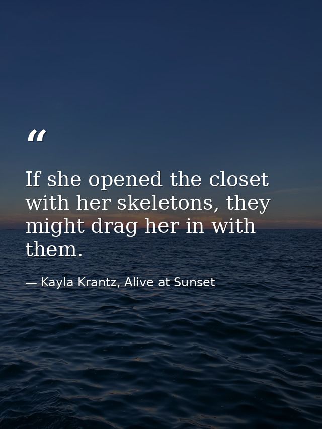 If she opened the closet with her skeletons, they might drag her in with them. — Kayla Krantz, Alive at Sunset