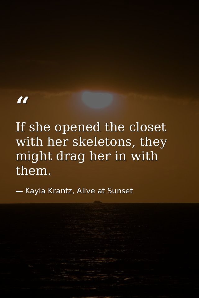 If she opened the closet with her skeletons, they might drag her in with them. — Kayla Krantz, Alive at Sunset