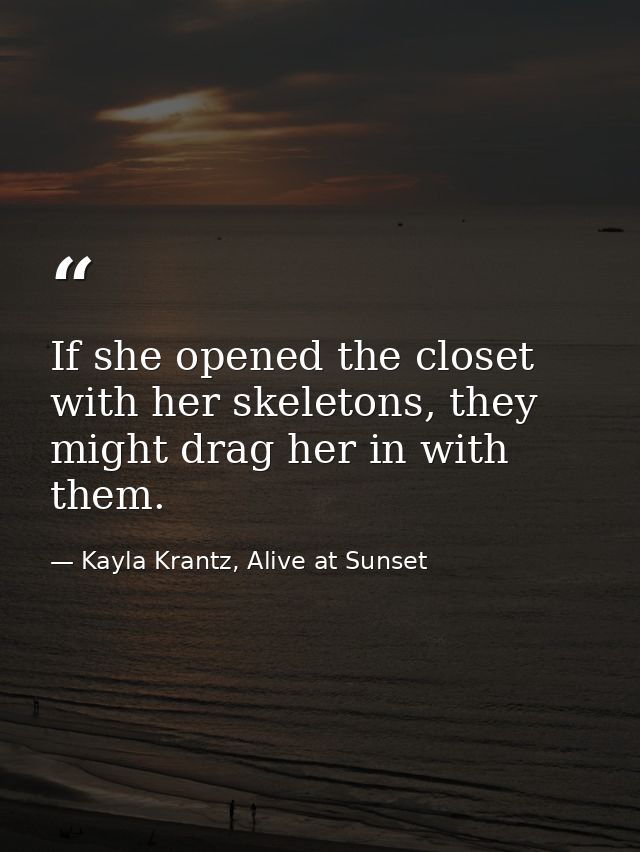 If she opened the closet with her skeletons, they might drag her in with them. — Kayla Krantz, Alive at Sunset