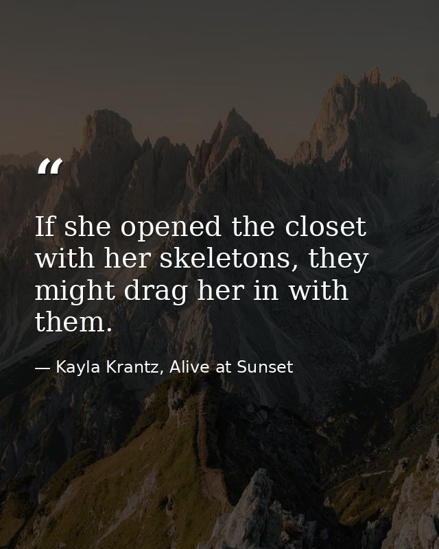 If she opened the closet with her skeletons, they might drag her in with them. — Kayla Krantz, Alive at Sunset