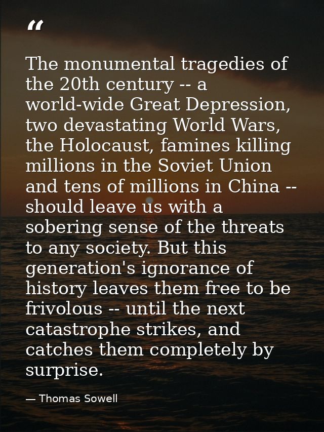 The monumental tragedies of the 20th century -- a world-wide Great Depression, two devastating World Wars, the Holocaust — Thomas Sowell