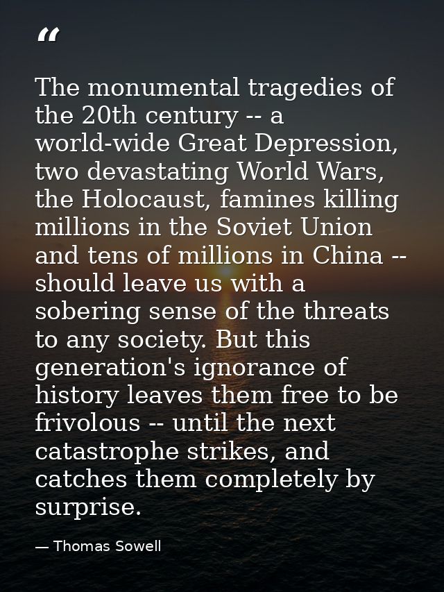 The monumental tragedies of the 20th century -- a world-wide Great Depression, two devastating World Wars, the Holocaust — Thomas Sowell