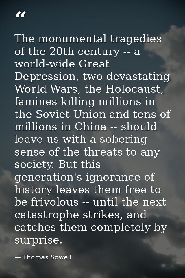 The monumental tragedies of the 20th century -- a world-wide Great Depression, two devastating World Wars, the Holocaust — Thomas Sowell