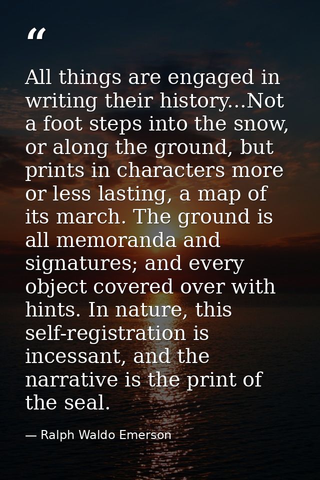 All things are engaged in writing their history...Not a foot steps into the snow, or along the ground, but prints in cha — Ralph Waldo Emerson