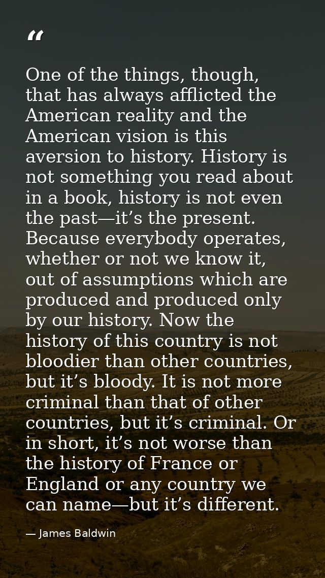 One of the things, though, that has always afflicted the American reality and the American vision is this aversion to hi — James Baldwin