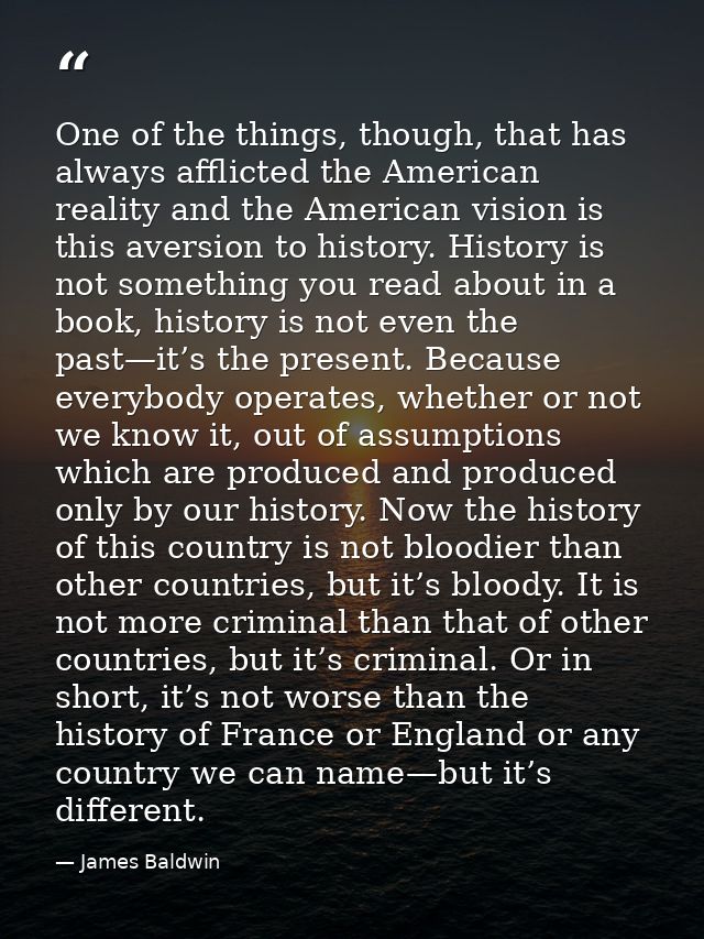 One of the things, though, that has always afflicted the American reality and the American vision is this aversion to hi — James Baldwin