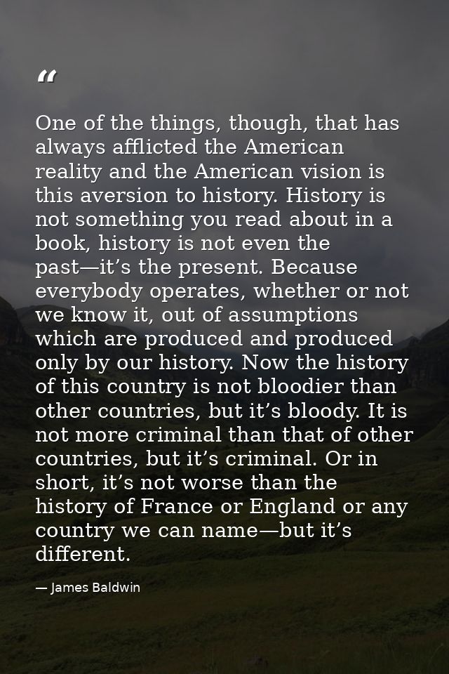 One of the things, though, that has always afflicted the American reality and the American vision is this aversion to hi — James Baldwin