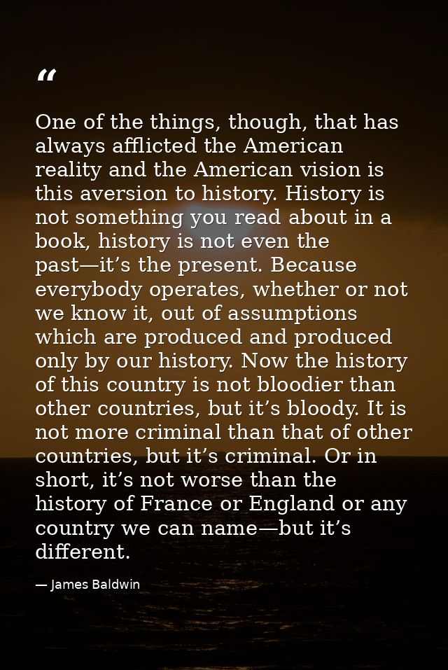 One of the things, though, that has always afflicted the American reality and the American vision is this aversion to hi — James Baldwin