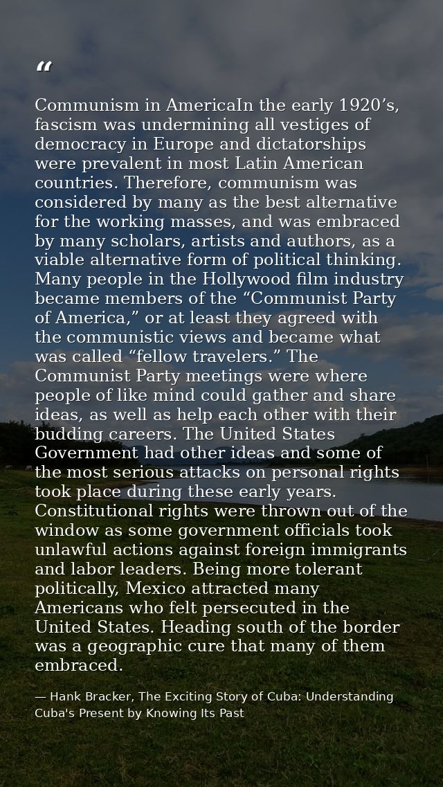 Communism in AmericaIn the early 1920’s, fascism was undermining all vestiges of democracy in Europe and dictatorships w — Hank Bracker, The Exciting Story of Cuba: Understanding Cuba's Present by Knowing Its Past