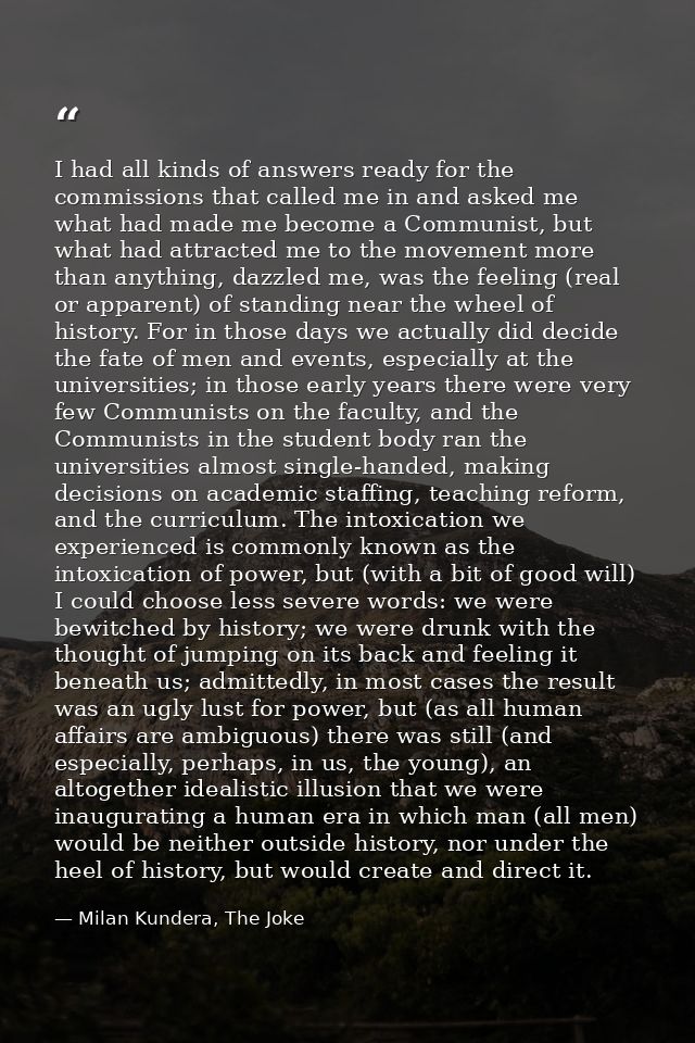 I had all kinds of answers ready for the commissions that called me in and asked me what had made me become a Communist, — Milan Kundera, The Joke